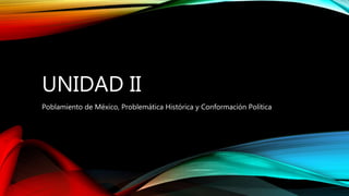 UNIDAD II
Poblamiento de México, Problemática Histórica y Conformación Política
 