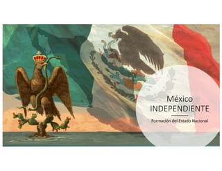 México
INDEPENDIENTE
Formación del Estado Nacional
 