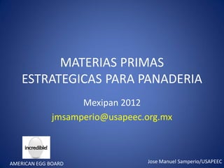 MATERIAS PRIMAS
    ESTRATEGICAS PARA PANADERIA
                    Mexipan 2012
              jmsamperio@usapeec.org.mx



AMERICAN EGG BOARD               Jose Manuel Samperio/USAPEEC
 