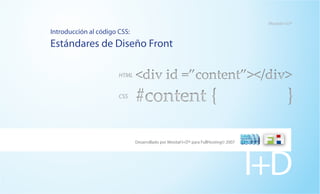 Mexital I+D®

Introducción al código CSS:
Estándares de Diseño Front

                       HTML   <div id =”content”></div>
                       CSS
                              #content {                                                       }

                              Desarrollado por Mexital I+D® para FullHosting© 2007




                                                                                     I+D
 