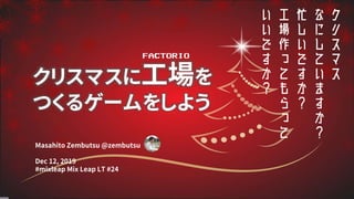 Masahito Zembutsu @zembutsu
Dec 12, 2019
#mixleap Mix Leap LT #24
クリスマスに工場を
つくるゲームをしよう
FACTORIO
 