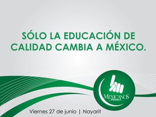 SÓLO LA EDUCACIÓN DE
CALIDAD CAMBIA A MÉXICO.
Viernes 27 de junio | Nayarit
 