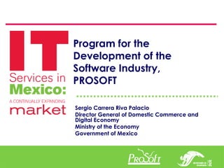 Program for the
Development of the
Software Industry,
PROSOFT

Sergio Carrera Riva Palacio
Director General of Domestic Commerce and
Digital Economy
Ministry of the Economy
Government of Mexico
 