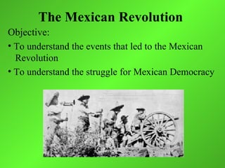 The Mexican Revolution
Objective:
• To understand the events that led to the Mexican
  Revolution
• To understand the struggle for Mexican Democracy
 