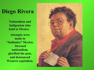 Diego Rivera
  Nationalism and
  Indigenism take
  hold in Mexico.
    Attempts were
       made to
 “Indianize” Mexico.
       Stressed
     nationalism,
  glorified the past,
   and denounced
 Western capitalism.
 