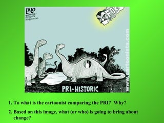 1. To what is the cartoonist comparing the PRI? Why?
2. Based on this image, what (or who) is going to bring about
   change?
 