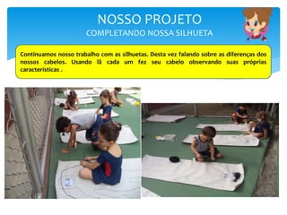 NOSSO PROJETO
COMPLETANDO NOSSA SILHUETA
Continuamos nosso trabalho com as silhuetas. Desta vez falando sobre as diferenças dos
nossos cabelos. Usando lã cada um fez seu cabelo observando suas próprias
características .
 