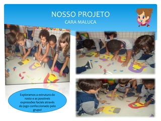 NOSSO PROJETO
CARA MALUCA
Exploramos a estrutura do
rosto e as possíveis
expressões faciais através
do jogo confeccionado pelo
grupo!
 