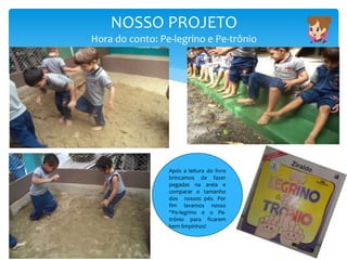 NOSSO PROJETO
Hora do conto: Pe-legrino e Pe-trônio
Após a leitura do livro
brincamos de fazer
pegadas na areia e
comparar o tamanho
dos nossos pés. Por
fim lavamos nosso
“Pe-legrino e o Pe-
trônio para ficarem
bem limpinhos!
 