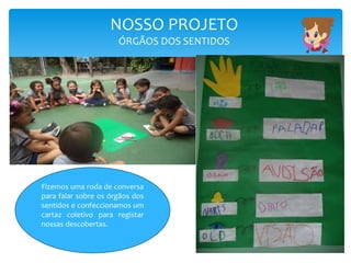 NOSSO PROJETO
ÓRGÃOS DOS SENTIDOS
Fizemos uma roda de conversa
para falar sobre os órgãos dos
sentidos e confeccionamos um
cartaz coletivo para registar
nossas descobertas.
 