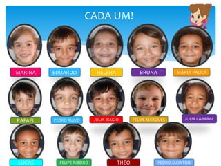 CADA UM!
MARINA EDUARDO HELENA BRUNA MARIA PAULA
RAFAEL PEDRO RUIVO JULIA BIAGIO FELIPE MARQUES
LUCAS
JULIA CABARAL
FELIPE RIBEIRO THÉO PEDRO JACINTHO
 