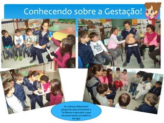 Conhecendo sobre a Gestação!
As crianças elaboraram
perguntas para entrevistar a
Tia Bianca e descobrir o que
ela sente tendo um bebê na
barriga!
 