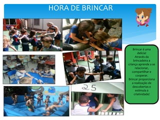 HORA DE BRINCAR
Brincar é uma
delícia!
Através da
brincadeira a
criança aprende a se
relacionar,
compartilhar e
cooperar.
Brincar proporciona
a realização de
descobertas e
estimula a
criatividade!
 