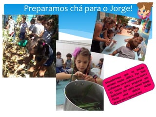 Preparamos chá para o Jorge!
 