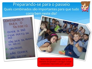 Preparando-se para o passeio
Quais combinados são importantes para que tudo
corra bem neste dia?
Muito mais que um passeio, este foi um
momento de aprender e conseguir cumprir
combinados importantes para o grupo!
 