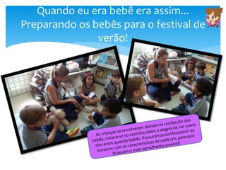 Quando eu era bebê era assim...
Preparando os bebês para o festival de
verão!
 