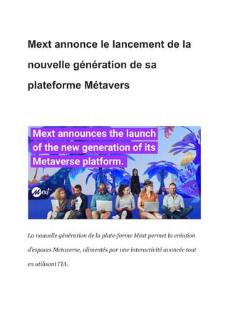 Mext annonce le lancement de la
nouvelle génération de sa
plateforme Métavers
La nouvelle génération de la plate-forme Mext permet la création
d’espaces Metaverse, alimentés par une interactivité avancée tout
en utilisant l’IA.
 