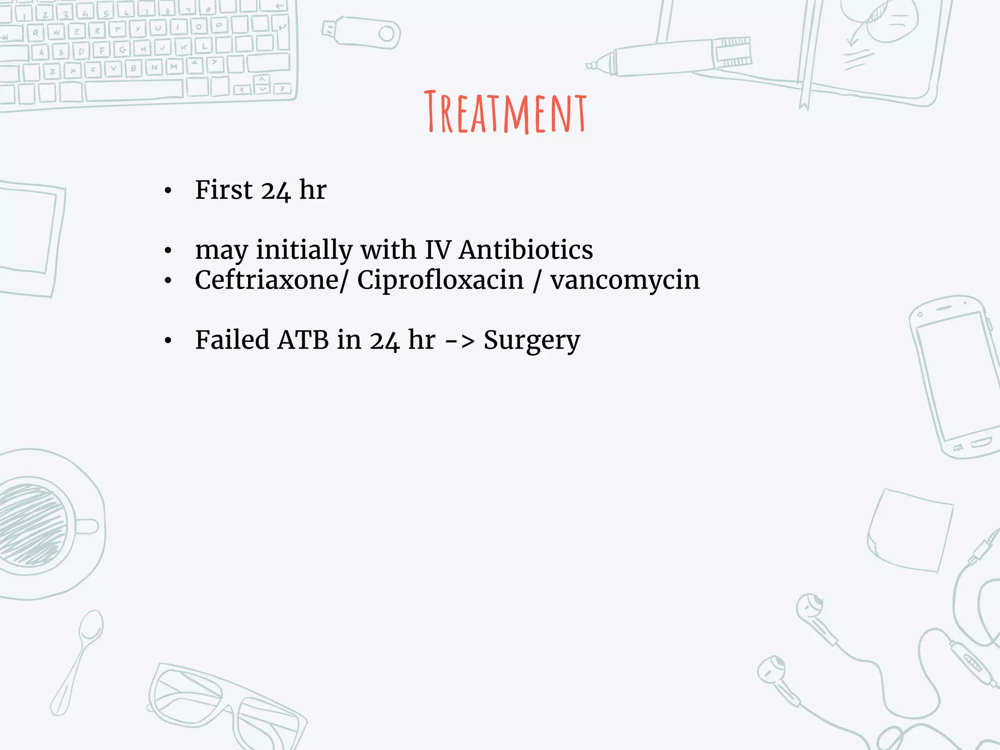 Treatment
• First 24 hr
• may initially with IV Antibiotics
• Ceftriaxone/ Ciprofloxacin / vancomycin
• Failed ATB in 24 hr -> Surgery
 