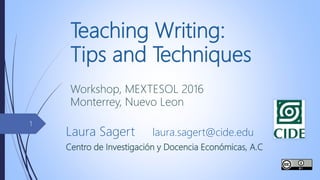 Teaching Writing:
Tips and Techniques
Workshop, MEXTESOL 2016
Monterrey, Nuevo Leon
Laura Sagert laura.sagert@cide.edu
Centro de Investigación y Docencia Económicas, A.C
1
 