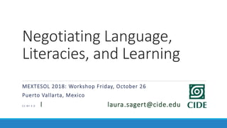 Negotiating Language,
Literacies, and Learning
MEXTESOL 2018: Workshop Friday, October 26
Puerto Vallarta, Mexico
C C B Y 3 . 0 l laura.sagert@cide.edu
 