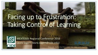Facing up to Frustration:
Taking Control of Learning
MEXTESOL Regional Conference 2016
Laura Sagert (laura.sagert@cide.edu) CC BY-SA 3.0
Photo credit: Matthias Ripp (2014) “Locked”. Flickr 15868178370_fceace541e_z. CC BY 2.0
 