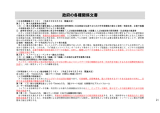 ＜日本再興戦略２０１６＞ （平成２８年６月２日 閣議決定）
第２Ⅰ１，第４次産業革命の実現
（２）ⅰ）第４次産業革命の鍵を握る人工知能技術の研究開発と社会実装を加速するための司令塔機能の確立と規制・制度改革、企業や組織
の垣根を超えたデータ利活用プロジェクト等の推進
① 産学官を糾合した人工知能技術に係る司令塔機能「人工知能技術戦略会議」の設置と人工知能技術の研究開発・社会実装の推進等
ロボット技術や先端計測分析技術、微細加工技術など我が国が強みを有する技術と人工知能技術との融合分野に関するグローバル研究拠点
の整備及び研究開発の実施、革新的な基盤技術の構築、人工知能等のソフトウェアモジュール等のツールの提供や標準化等による人工知能の
社会実装の加速、研究環境の向上等を含め、本年中を目途に世界レベルの研究・産業化を行うために必要な施策を具体化することで、研究開
発から社会実装までを一元的に推進する。
② 規制・制度改革、データ利活用プロジェクト等の推進
第４次産業革命の第１幕は、ネット上のデータを巡る競争であったが、第２幕は、製造現場など我が国が強みを持つリアルな世界のデータ
をめぐる競争となる。このため、「IoT推進コンソーシアム」や「ロボット革命イニシアティブ協議会」の活用等を通じて、ビジネスの協調領
域の特定を進め、企業や組織の垣根を超えてデータを集め、分析し、集積したデータを資産として活用することを含め、ビジネスにつなげて
いく取組を強化する。
第２Ⅲ１．イノベーション・ベンチャー創出力の強化
（２）ⅱ）組織トップが関与する「組織」対「組織」の本格的な産学官連携の推進
③ 特定国立研究開発法人等の取組の強化
ナノテク・材料分野など我が国が強みをいかせる分野においてビッグデータ等の戦略的な共有・利活用を可能にするための国際研究拠点を
形成し、人的・研究ネットワークの構築を図る。
＜科学技術イノベーション総合戦略２０１６＞ （平成２８年５月２４日 閣議決定）
はじめに（３）「Society 5.0」（超スマート社会）の深化と推進に向けて
（人工知能関連の取組強化）
ＡＩの取組を強化するためにはビッグデータの活用が重要であり、行政機関、民間事業者、個人が保有するデータを社会全体で共有し、活
用できる流通環境の整備が必要である。
第１章 （２）新たな経済社会としての「Society 5.0」（超スマート社会）を実現するプラットフォーム
２）データ利活用の促進
ＩｏＴによる効率的なデータ収集・利活用による新たな価値創出を支えるＡＩ、ビッグデータ解析、様々なデータの統合解析のための技術
開発を推進する。
第１章（３）「Society 5.0」（超スマート社会）における基盤技術の強化
自ら特徴を捉え進化するＡＩを視野に、革新的な基礎研究から社会実装までの研究開発を推進する。また、脳科学やより革新的なＡＩ研究
開発を推進させるとともに、府省連携による研究開発成果を関係省庁にも提供し、政府全体として更なる新産業・イノベーション創出や国際
競争力強化を牽引する。
政府の各種関係文書
21
 