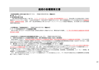 ＜経済財政運営と改革の基本方針２０１６＞ （平成２８年６月２日 閣議決定）
第２章 ２．（１）
③ 研究開発投資の促進
「第５期科学技術基本計画」に基づき、ＩｏＴ、ビッグデータ、人工知能に係る研究開発等について、将来必要となる技術を特定し今後の
展望をロードマップとして描き、一元的な司令塔の下、官民を挙げて推進するとともに、新たな価値創出のコアとなる強みを有する基盤技術
の強化・基礎研究の推進、企業・大学・国立研究開発法人等におけるオープンイノベーションの推進や機能強化、及び民間における研究開発
投資の促進を図る。
＜世界最先端ＩＴ国家創造宣言＞ （平成２８年５月２０日 閣議決定）
II –２– (１) 利用者志向のデータ流通基盤の構築
様々な分野におけるデータ利活用の促進に技術的な側面から貢献するため、関係府省庁が連携し、ＡＩ等に係る革新的な基盤技術の研究開
発を強力に推進。
＜自由民主党 人工知能未来社会経済戦略本部 緊急メッセージ＞ （平成２８年４月２６日）
２． 世界の先を見据えた人工知能研究開発の強化、研究 開発資金の桁違いの拡充（研究開発）
欧米の後追いではなく、世界の先を見据えた革新的な人工知能技術の開発、世界の研究者を惹き付ける基盤技術の研究開発、これらを活用
したサイエンスの革新と社会実装に挑戦すべきである。そのため官民併せて人工知能関連の研究開発資金を桁違いに拡充すべきであり、民間
投資を誘発させるためにも関連する政府の研究開発予算を１０００億円規模に拡充すべきである。
３． 質の高いリアルタイムデータを含めたビッグデータの利活用環境整備（データベース整備）
人工知能の効果を最大限に発揮させるためには、ダイナミックに変化するリアルタイムデータも含めたビッグデータに対応する質の高い
データベースの整備が必要であり急務である。国、企業、大学及び研究機関が有する全ての分野のリアルタイムのデータを機械可読にして、
準天頂衛星によるデータなども含めて共通的に利用できる論理的に一つとして使えるデータベースを整備すべきである。
交通、エネルギー、インフラ管理など様々な分野が共通に利用できる３次元地図情報、映像情報、地球環境情報、ヒト・モノ・車情報、異
業種間データ流通促進情報の５つのデータベースを整備すべきである。
また、国や地方自治体などが有しているデータの戦略的なオープン化を進めるとともに、データ形式や交換方式などの国際標準化を知財戦
略と一体化して推進すべきである。
政府の各種関係文書
22
 