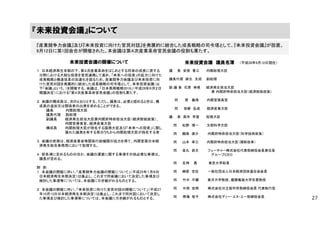 『産業競争力会議』及び『未来投資に向けた官民対話』を発展的に統合した成長戦略の司令塔として、『未来投資会議』が設置。
9月12日に第1回会合が開催された。本会議は第４次産業革命官民会議の役割も果たす。
『未来投資会議』について
議 長 安倍 晋三 内閣総理大臣
議長代理 麻生 太郎 副総理
副 議 長 石原 伸晃 経済再生担当大臣
兼 内閣府特命担当大臣（経済財政政策）
同 菅 義偉 内閣官房長官
同 世耕 弘成 経済産業大臣
議 員 高市 早苗 総務大臣
同 松野 博一 文部科学大臣
同 鶴保 庸介 内閣府特命担当大臣（科学技術政策）
同 山本 幸三 内閣府特命担当大臣（規制改革）
同 金丸 恭文 フューチャー株式会社代表取締役会長兼社長
グループＣＥＯ
同 五神 真 東京大学総長
同 榊原 定征 一般社団法人日本経済団体連合会会長
同 竹中 平蔵 東洋大学教授、慶應義塾大学名誉教授
同 中西 宏明 株式会社日立製作所取締役会長 代表執行役
同 南場 智子 株式会社ディー・エヌ・エー取締役会長
未来投資会議 議員名簿 （平成28年9月12日現在）未来投資会議の開催について
１．日本経済再生本部の下、第４次産業革命をはじめとする将来の成長に資する
分野における大胆な投資を官民連携して進め、「未来への投資」の拡大に向けた
成長戦略と構造改革の加速化を図るため、産業競争力会議及び未来投資に向
けた官民対話を発展的に統合した成長戦略の司令塔として、未来投資会議（以
下「会議」という。）を開催する。会議は、「日本再興戦略2016」（平成28年６月２日
閣議決定）における「第４次産業革命官民会議」の役割も果たす。
２．会議の構成員は、次のとおりとする。ただし、議長は、必要と認めるときは、構
成員の追加又は関係者の出席を求めることができる。
議長 内閣総理大臣
議長代理 副総理
副議長 経済再生担当大臣兼内閣府特命担当大臣（経済財政政策）、
内閣官房長官、経済産業大臣
構成員 内閣総理大臣が指名する国務大臣及び「未来への投資」に関し
優れた識見を有する者のうちから内閣総理大臣が指名する者
３．会議の庶務は、経済産業省等関係行政機関の協力を得て、内閣官房日本経
済再生総合事務局において処理する。
４．前各項に定めるもののほか、会議の運営に関する事項その他必要な事項は、
議長が定める。
附 則
１ 本会議の開催に伴い、「産業競争力会議の開催について」（平成25年１月８日
日本経済再生本部決定）は廃止し、これまで同会議において決定した事項及び
検討した事項等については、本会議に引き継がれるものとする。
２ 本会議の開催に伴い、「未来投資に向けた官民対話の開催について」（平成27
年10月13日日本経済再生本部決定）は廃止し、これまで同対話において決定し
た事項及び検討した事項等については、本会議に引き継がれるものとする。 27
 