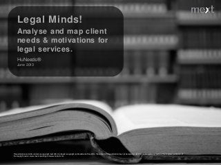 Legal Minds!
Analyse and map client
needs & motivations for
legal services.
HuNeeds®
June 2013
This publication and all its content are copyright mext 2012. HuNeeds is copyright and trademark of mext/ifm. The content of this publication may not be copied or stored or duplicated in any media without express permission of
the copyright owner.. www.mextconsulting.com www.hutrust.com
 
