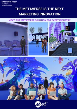 MEXT.APP
THE METAVERSE IS THE NEXT
MARKETING INNOVATION
MEXT, THE METAVERSE SOLUTION FOR EVERY INDUSTRY
2023 White Paper
V1, June 2023
contact@mext.app
 