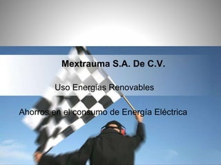 Mextrauma S.A. De C.V. 
Uso Energias Renovables 
Ahorros en el consumo de Energía Eléctrica 
 