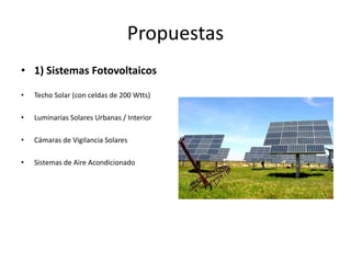 Propuestas 
• 1) Sistemas Fotovoltaicos 
• Techo Solar (con celdas de 200 Wtts) 
• Luminarias Solares Urbanas / Interior 
• Cámaras de Vigilancia Solares 
• Sistemas de Aire Acondicionado 
 