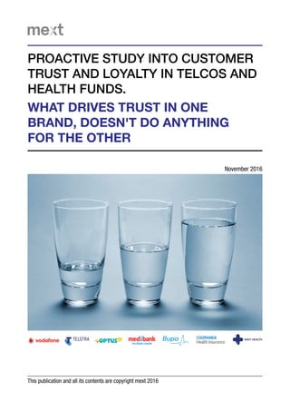WHAT DRIVES TRUST IN ONE
BRAND, DOESN'T DO ANYTHING
FOR THE OTHER
This publication and all its contents are copyright mext 2016
PROACTIVE STUDY INTO CUSTOMER
TRUST AND LOYALTY IN TELCOS AND
HEALTH FUNDS.
November 2016
 
