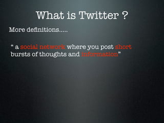 What is Twitter ?
More deﬁnitions.....

“ a social network where you post short
bursts of thoughts and information”
 