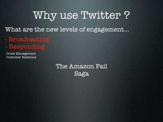 Why use Twitter ?
What are the new levels of engagement...
- Broadcasting
- Responding
Crisis Management
Customer Relations


                     The Amazon Fail
                          Saga
 