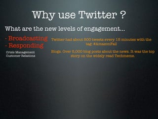 Why use Twitter ?
What are the new levels of engagement...
- Broadcasting       Twitter had about 500 tweets every 15 minutes with the
                                        tag: #AmazonFail
- Responding
Crisis Management    Blogs. Over 5,000 blog posts about the news. It was the top
Customer Relations              story on the widely read Techmeme.
 