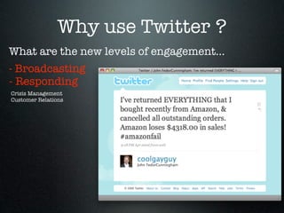 Why use Twitter ?
What are the new levels of engagement...
- Broadcasting
- Responding
Crisis Management
Customer Relations
 
