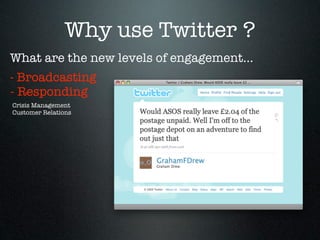 Why use Twitter ?
What are the new levels of engagement...
- Broadcasting
- Responding
Crisis Management
Customer Relations
 
