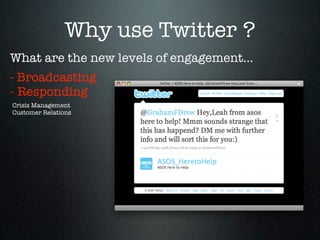Why use Twitter ?
What are the new levels of engagement...
- Broadcasting
- Responding
Crisis Management
Customer Relations
 
