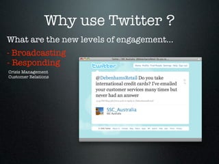 Why use Twitter ?
What are the new levels of engagement...
- Broadcasting
- Responding
Crisis Management
Customer Relations
 