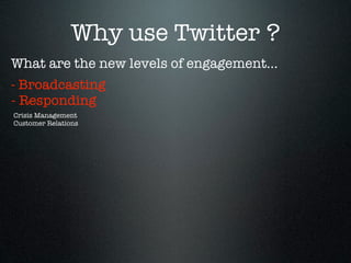 Why use Twitter ?
What are the new levels of engagement...
- Broadcasting
- Responding
Crisis Management
Customer Relations
 