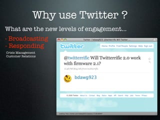 Why use Twitter ?
What are the new levels of engagement...
- Broadcasting
- Responding
Crisis Management
Customer Relations
 