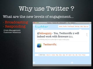 Why use Twitter ?
What are the new levels of engagement...
- Broadcasting
- Responding
Crisis Management
Customer Relations
 