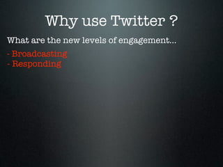 Why use Twitter ?
What are the new levels of engagement...
- Broadcasting
- Responding
 