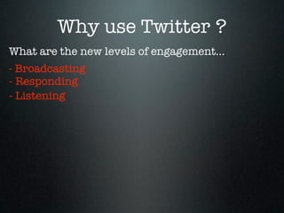 Why use Twitter ?
What are the new levels of engagement...
- Broadcasting
- Responding
- Listening
 