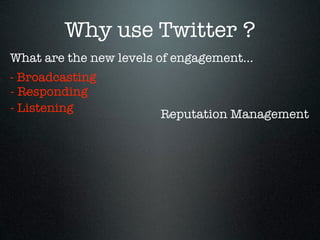 Why use Twitter ?
What are the new levels of engagement...
- Broadcasting
- Responding
- Listening             Reputation Management
 