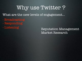 Why use Twitter ?
What are the new levels of engagement...
- Broadcasting
- Responding
- Listening             Reputation Management
                        Market Research
 