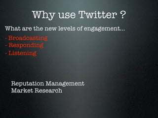 Why use Twitter ?
What are the new levels of engagement...
- Broadcasting
- Responding
- Listening



  Reputation Management
  Market Research
 