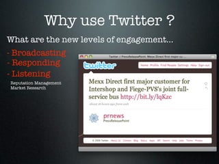 Why use Twitter ?
What are the new levels of engagement...
- Broadcasting
- Responding
- Listening
Reputation Management
Market Research
 