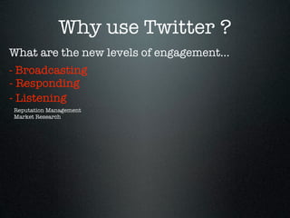 Why use Twitter ?
What are the new levels of engagement...
- Broadcasting
- Responding
- Listening
Reputation Management
Market Research
 